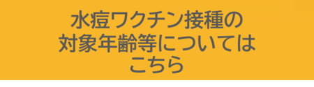 水痘ワクチン接種の対象年齢等についてはこちらをご覧ください。