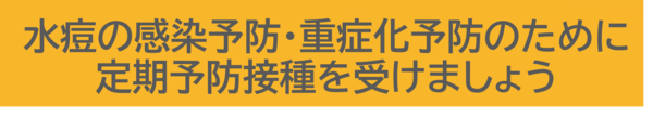 水痘の感染予防、重症化予防のために定期接種を受けましょう。定期予防接種はこちらをご覧ください。